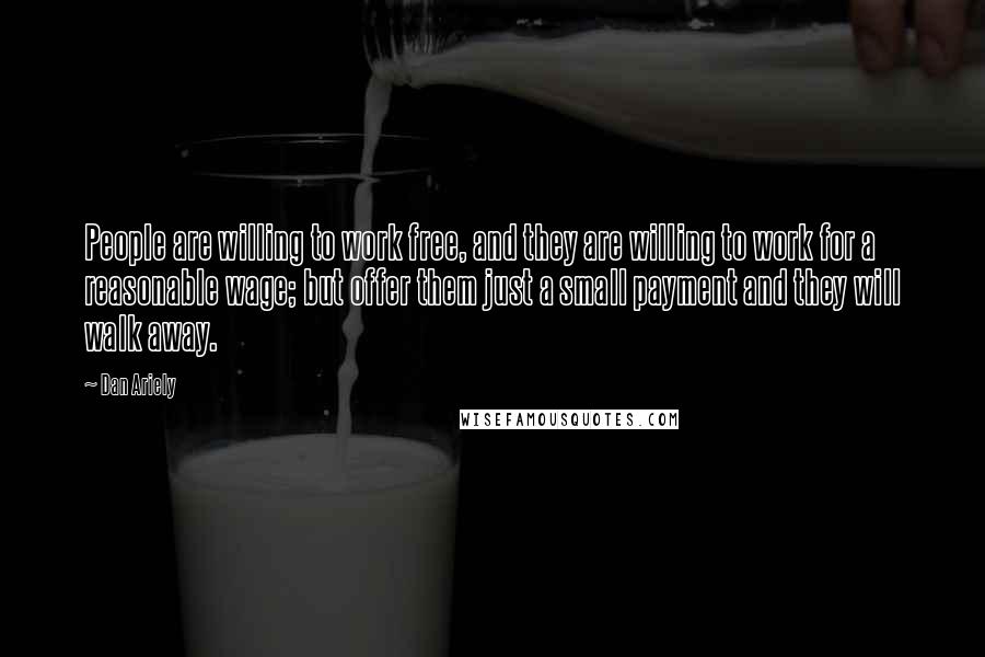 Dan Ariely Quotes: People are willing to work free, and they are willing to work for a reasonable wage; but offer them just a small payment and they will walk away.