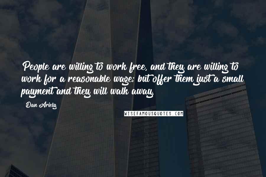 Dan Ariely Quotes: People are willing to work free, and they are willing to work for a reasonable wage; but offer them just a small payment and they will walk away.