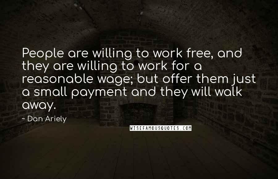 Dan Ariely Quotes: People are willing to work free, and they are willing to work for a reasonable wage; but offer them just a small payment and they will walk away.