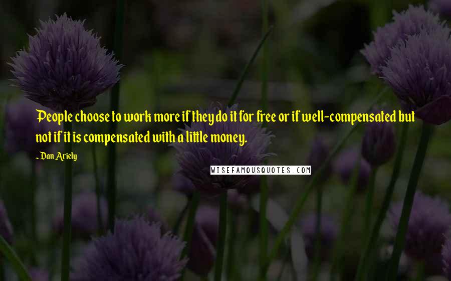 Dan Ariely Quotes: People choose to work more if they do it for free or if well-compensated but not if it is compensated with a little money.