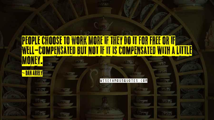 Dan Ariely Quotes: People choose to work more if they do it for free or if well-compensated but not if it is compensated with a little money.