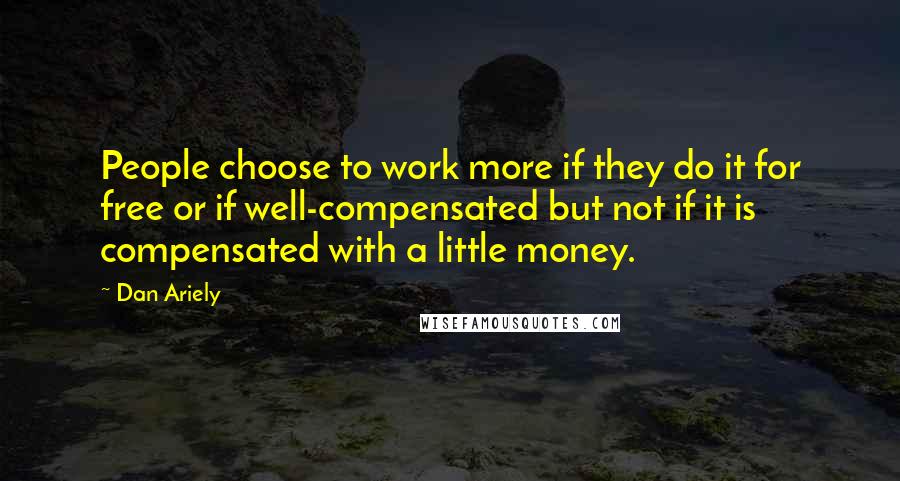 Dan Ariely Quotes: People choose to work more if they do it for free or if well-compensated but not if it is compensated with a little money.