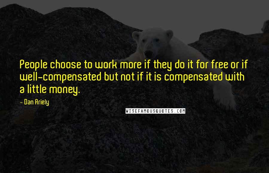 Dan Ariely Quotes: People choose to work more if they do it for free or if well-compensated but not if it is compensated with a little money.