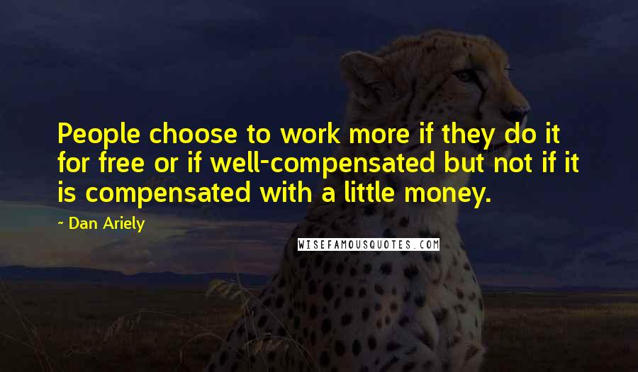 Dan Ariely Quotes: People choose to work more if they do it for free or if well-compensated but not if it is compensated with a little money.