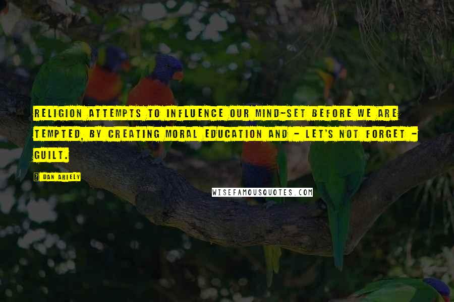 Dan Ariely Quotes: religion attempts to influence our mind-set before we are tempted, by creating moral education and - let's not forget - guilt.