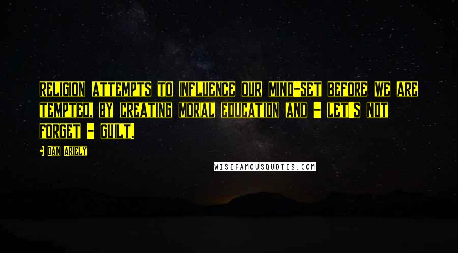 Dan Ariely Quotes: religion attempts to influence our mind-set before we are tempted, by creating moral education and - let's not forget - guilt.