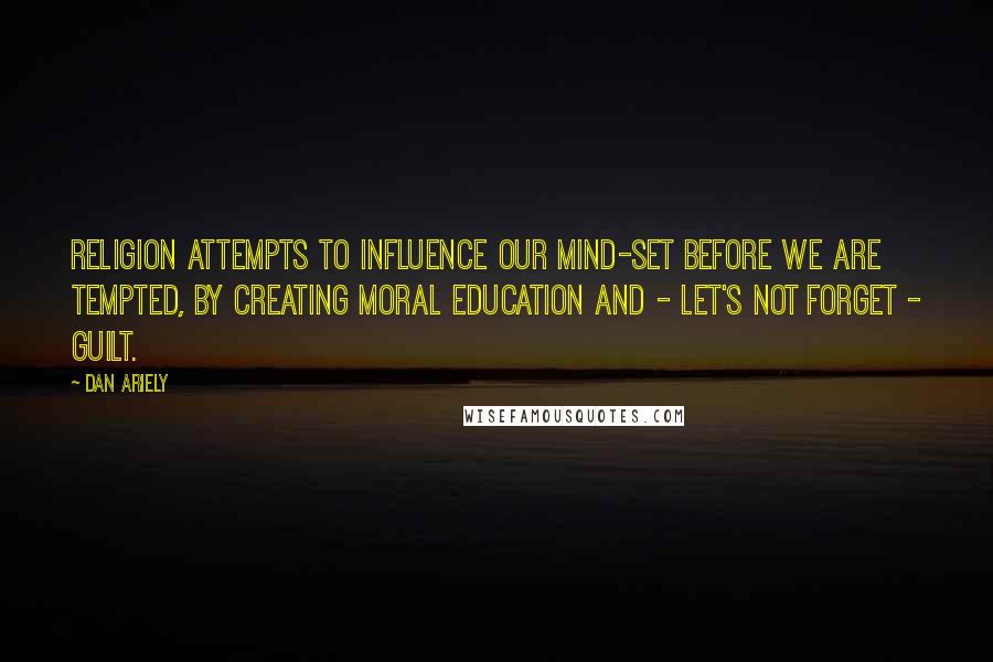 Dan Ariely Quotes: religion attempts to influence our mind-set before we are tempted, by creating moral education and - let's not forget - guilt.