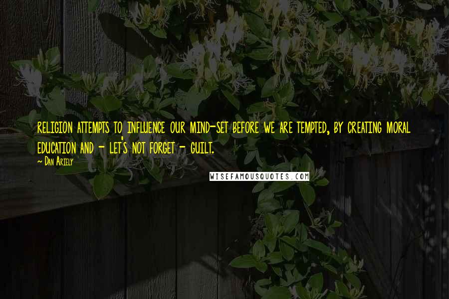 Dan Ariely Quotes: religion attempts to influence our mind-set before we are tempted, by creating moral education and - let's not forget - guilt.