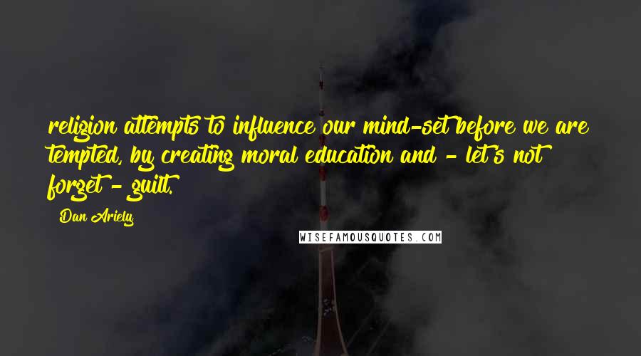 Dan Ariely Quotes: religion attempts to influence our mind-set before we are tempted, by creating moral education and - let's not forget - guilt.