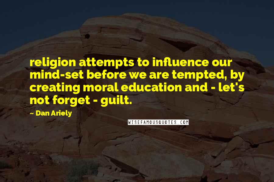 Dan Ariely Quotes: religion attempts to influence our mind-set before we are tempted, by creating moral education and - let's not forget - guilt.