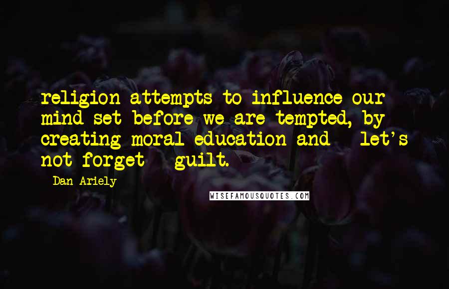 Dan Ariely Quotes: religion attempts to influence our mind-set before we are tempted, by creating moral education and - let's not forget - guilt.