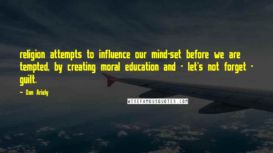 Dan Ariely Quotes: religion attempts to influence our mind-set before we are tempted, by creating moral education and - let's not forget - guilt.