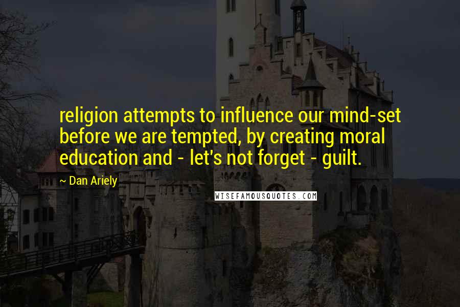 Dan Ariely Quotes: religion attempts to influence our mind-set before we are tempted, by creating moral education and - let's not forget - guilt.