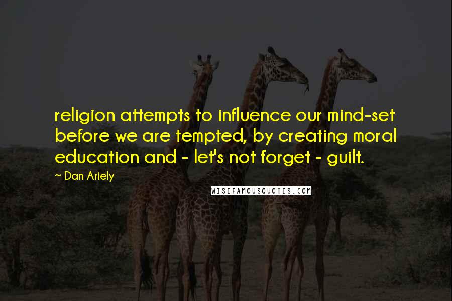 Dan Ariely Quotes: religion attempts to influence our mind-set before we are tempted, by creating moral education and - let's not forget - guilt.