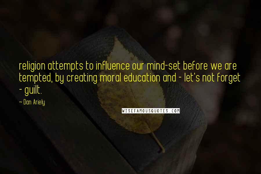 Dan Ariely Quotes: religion attempts to influence our mind-set before we are tempted, by creating moral education and - let's not forget - guilt.