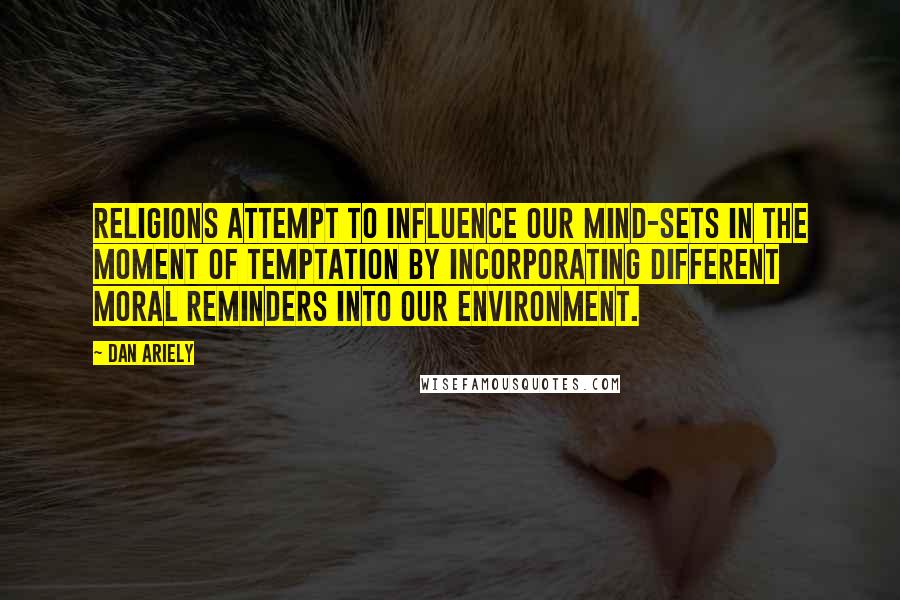 Dan Ariely Quotes: religions attempt to influence our mind-sets in the moment of temptation by incorporating different moral reminders into our environment.