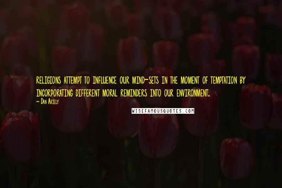 Dan Ariely Quotes: religions attempt to influence our mind-sets in the moment of temptation by incorporating different moral reminders into our environment.