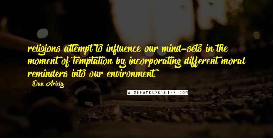 Dan Ariely Quotes: religions attempt to influence our mind-sets in the moment of temptation by incorporating different moral reminders into our environment.