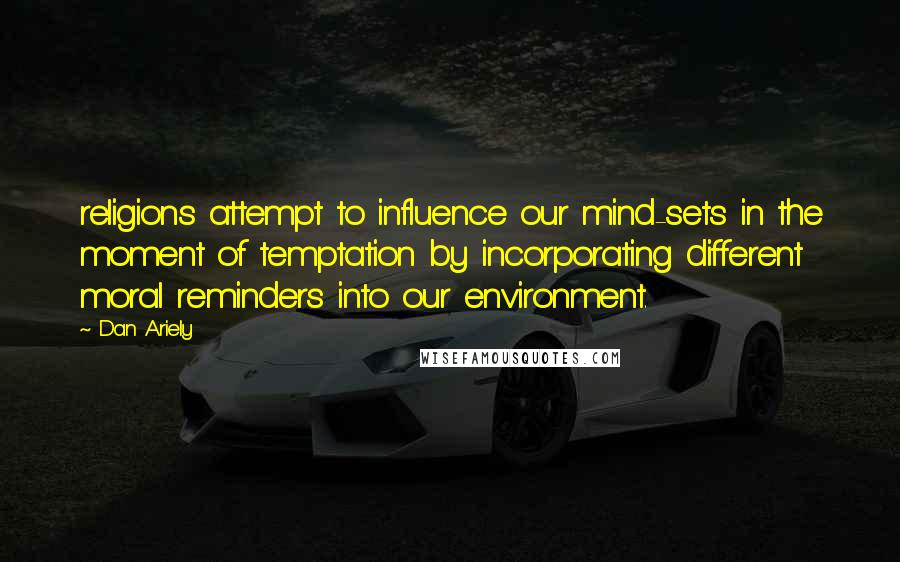 Dan Ariely Quotes: religions attempt to influence our mind-sets in the moment of temptation by incorporating different moral reminders into our environment.