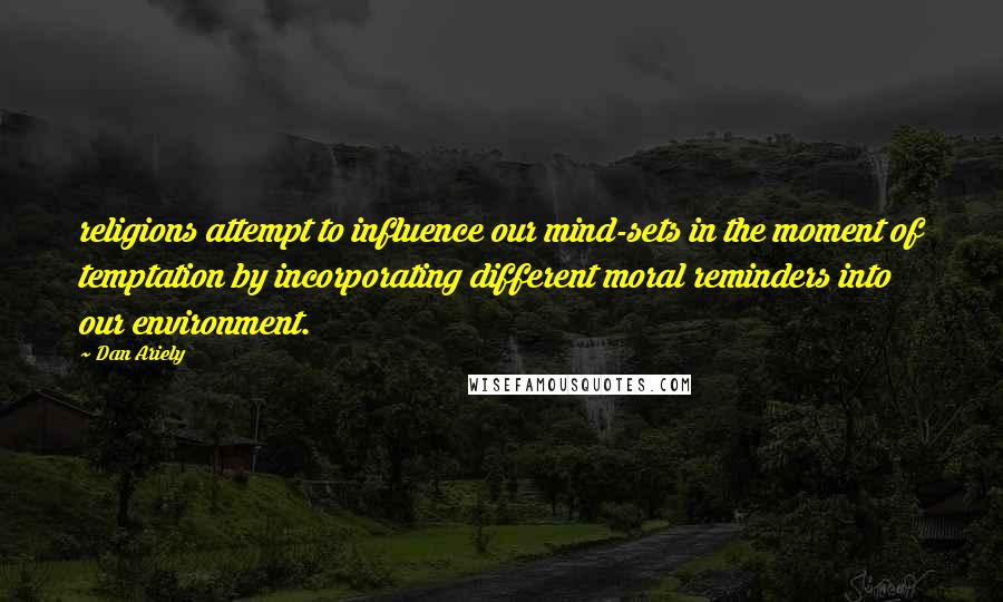 Dan Ariely Quotes: religions attempt to influence our mind-sets in the moment of temptation by incorporating different moral reminders into our environment.