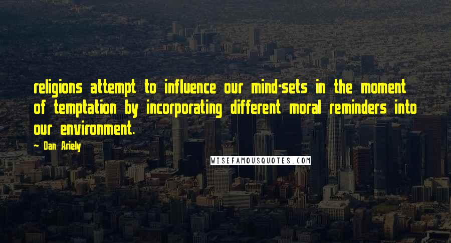 Dan Ariely Quotes: religions attempt to influence our mind-sets in the moment of temptation by incorporating different moral reminders into our environment.