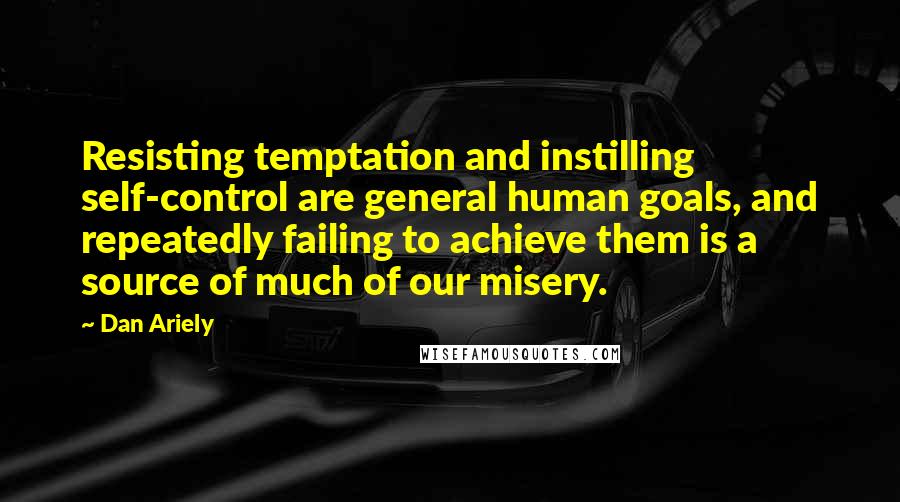 Dan Ariely Quotes: Resisting temptation and instilling self-control are general human goals, and repeatedly failing to achieve them is a source of much of our misery.