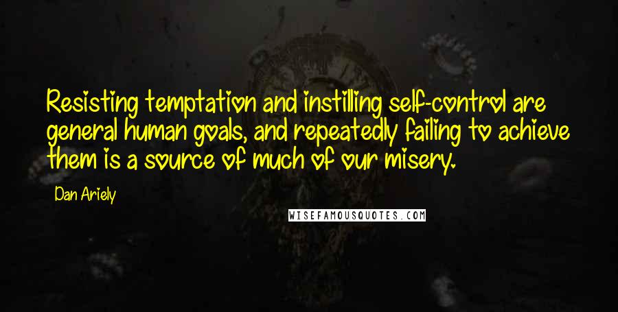 Dan Ariely Quotes: Resisting temptation and instilling self-control are general human goals, and repeatedly failing to achieve them is a source of much of our misery.