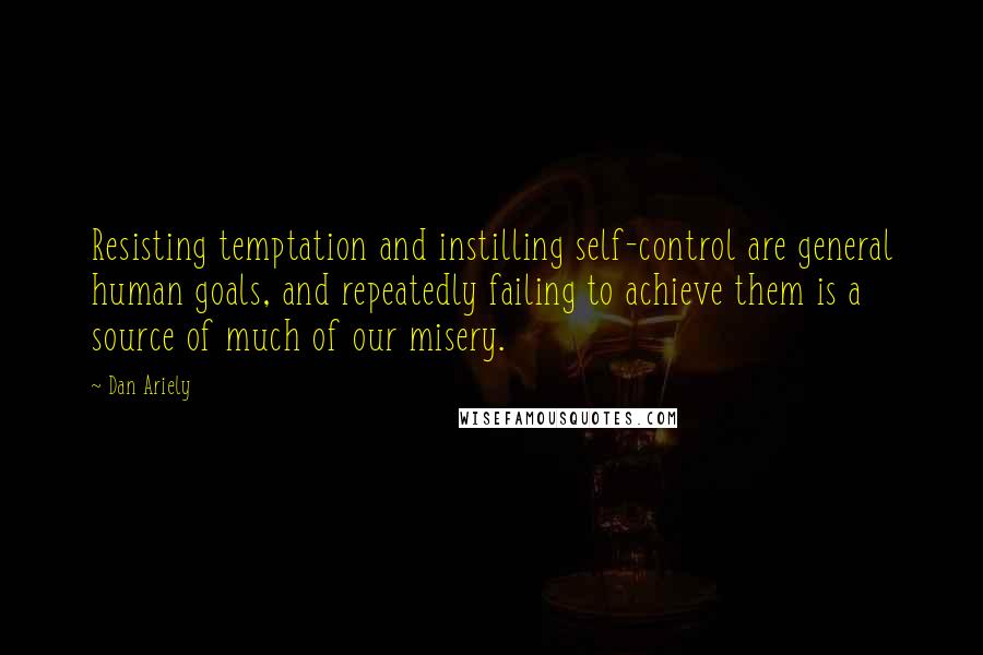 Dan Ariely Quotes: Resisting temptation and instilling self-control are general human goals, and repeatedly failing to achieve them is a source of much of our misery.