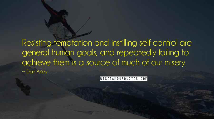 Dan Ariely Quotes: Resisting temptation and instilling self-control are general human goals, and repeatedly failing to achieve them is a source of much of our misery.