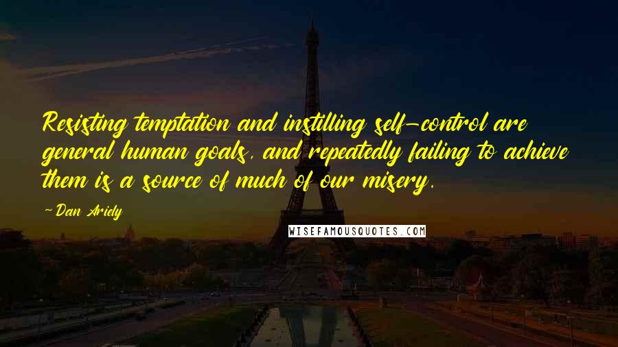 Dan Ariely Quotes: Resisting temptation and instilling self-control are general human goals, and repeatedly failing to achieve them is a source of much of our misery.