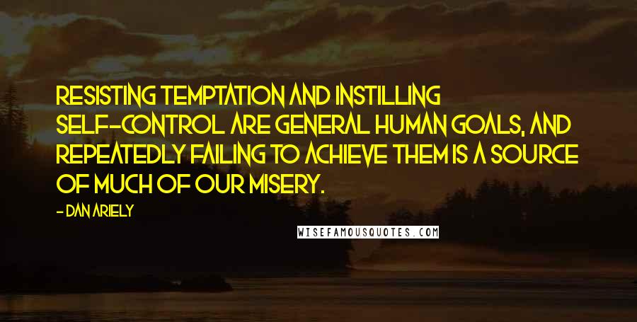 Dan Ariely Quotes: Resisting temptation and instilling self-control are general human goals, and repeatedly failing to achieve them is a source of much of our misery.