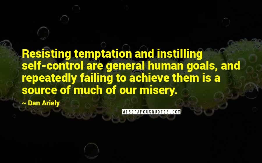 Dan Ariely Quotes: Resisting temptation and instilling self-control are general human goals, and repeatedly failing to achieve them is a source of much of our misery.