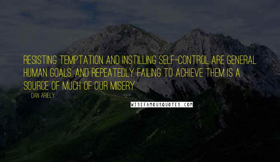 Dan Ariely Quotes: Resisting temptation and instilling self-control are general human goals, and repeatedly failing to achieve them is a source of much of our misery.