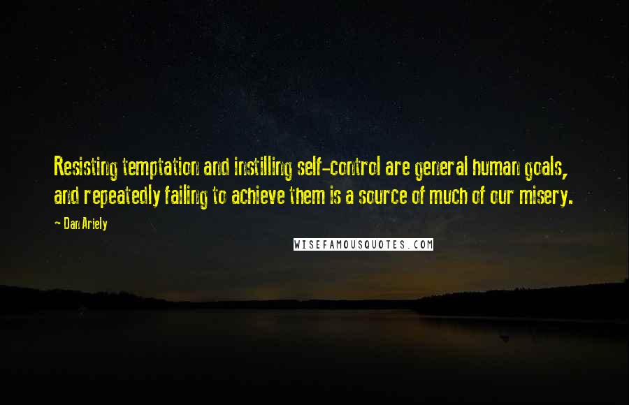 Dan Ariely Quotes: Resisting temptation and instilling self-control are general human goals, and repeatedly failing to achieve them is a source of much of our misery.