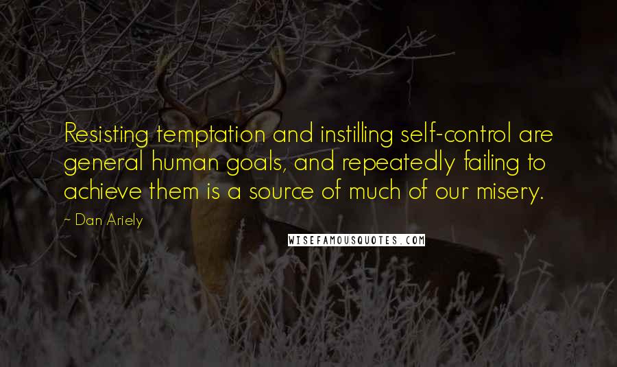 Dan Ariely Quotes: Resisting temptation and instilling self-control are general human goals, and repeatedly failing to achieve them is a source of much of our misery.