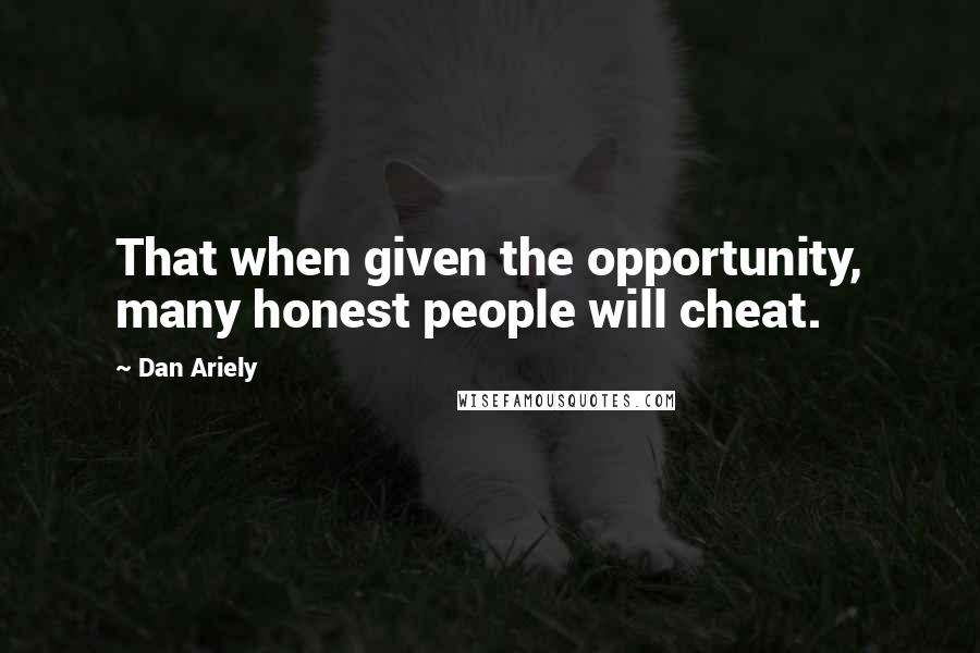 Dan Ariely Quotes: That when given the opportunity, many honest people will cheat.