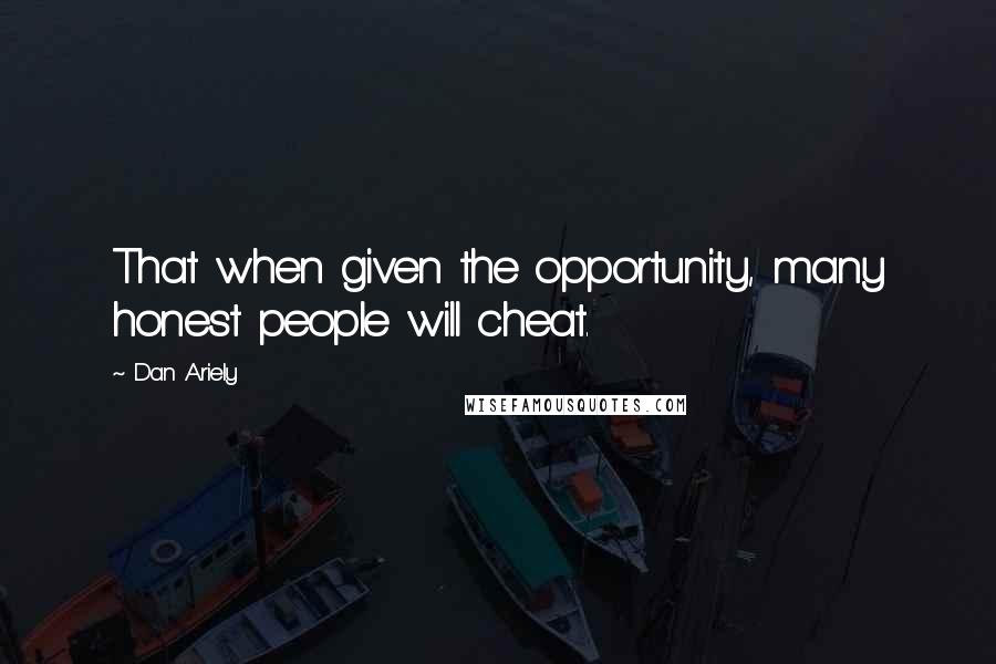 Dan Ariely Quotes: That when given the opportunity, many honest people will cheat.