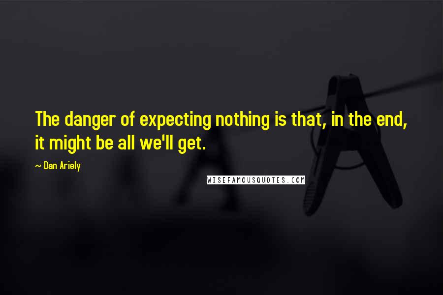 Dan Ariely Quotes: The danger of expecting nothing is that, in the end, it might be all we'll get.