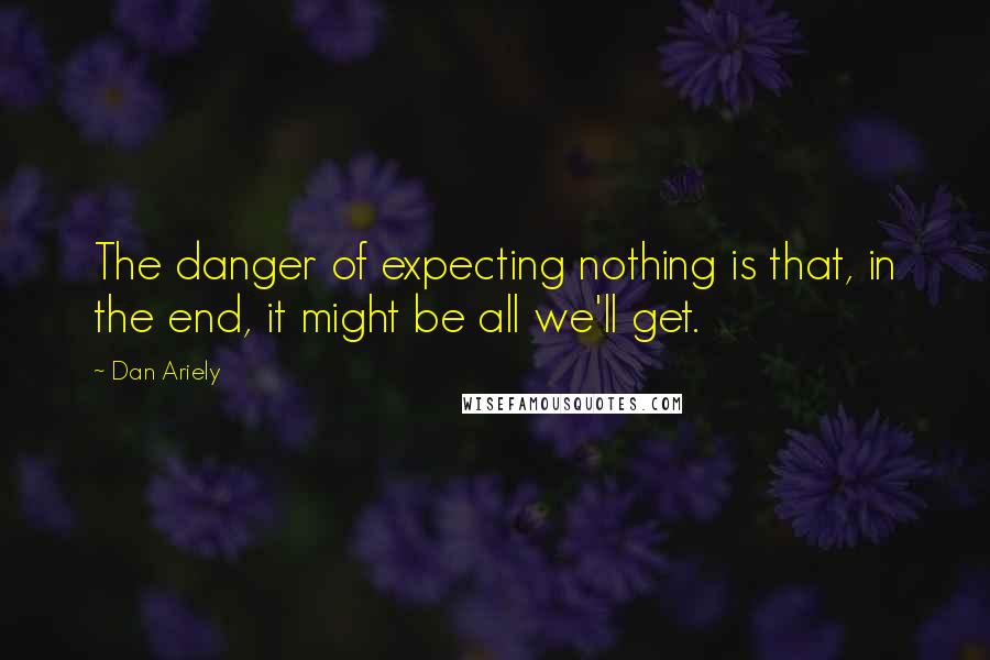 Dan Ariely Quotes: The danger of expecting nothing is that, in the end, it might be all we'll get.