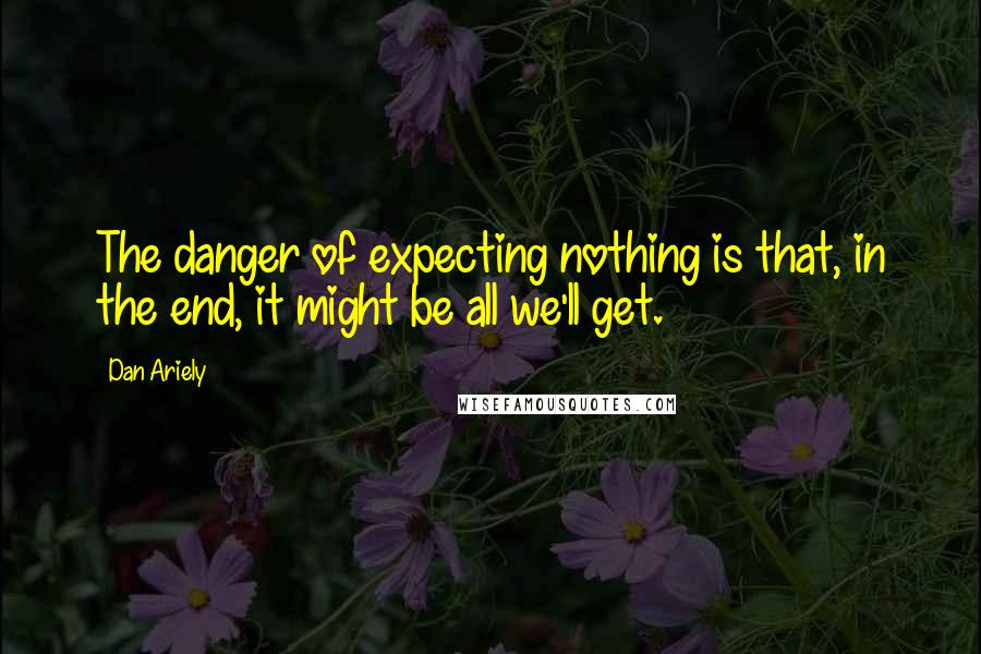 Dan Ariely Quotes: The danger of expecting nothing is that, in the end, it might be all we'll get.