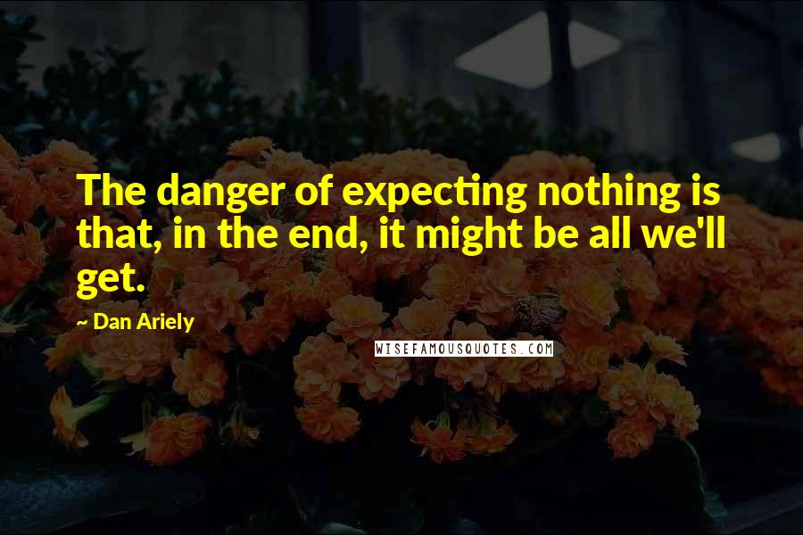 Dan Ariely Quotes: The danger of expecting nothing is that, in the end, it might be all we'll get.