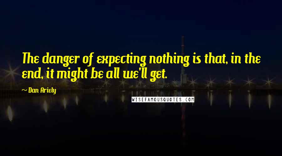 Dan Ariely Quotes: The danger of expecting nothing is that, in the end, it might be all we'll get.