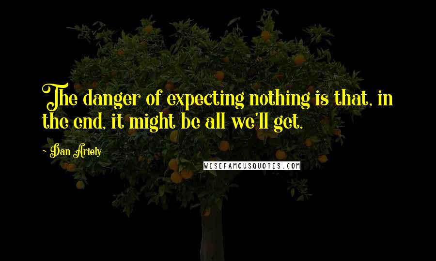 Dan Ariely Quotes: The danger of expecting nothing is that, in the end, it might be all we'll get.
