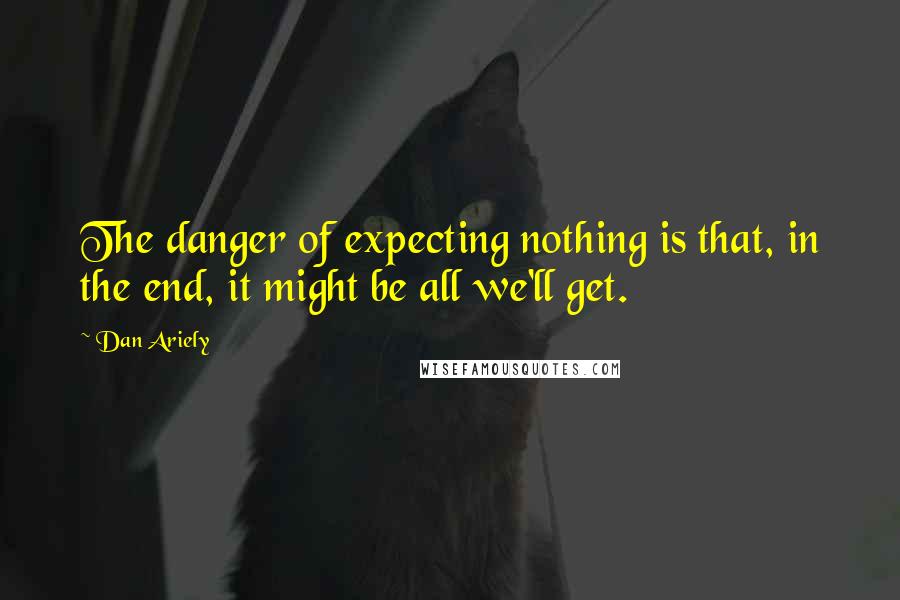 Dan Ariely Quotes: The danger of expecting nothing is that, in the end, it might be all we'll get.