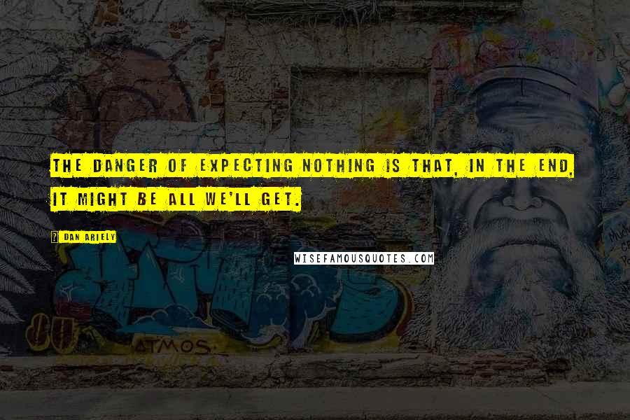 Dan Ariely Quotes: The danger of expecting nothing is that, in the end, it might be all we'll get.