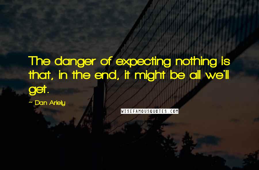 Dan Ariely Quotes: The danger of expecting nothing is that, in the end, it might be all we'll get.