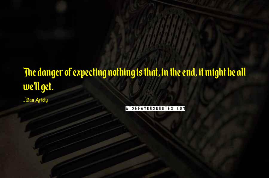 Dan Ariely Quotes: The danger of expecting nothing is that, in the end, it might be all we'll get.