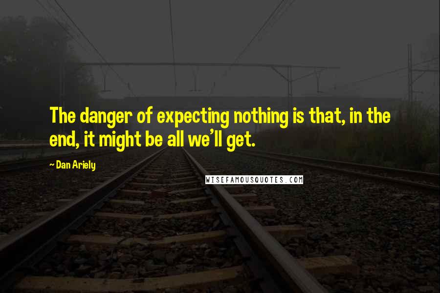 Dan Ariely Quotes: The danger of expecting nothing is that, in the end, it might be all we'll get.