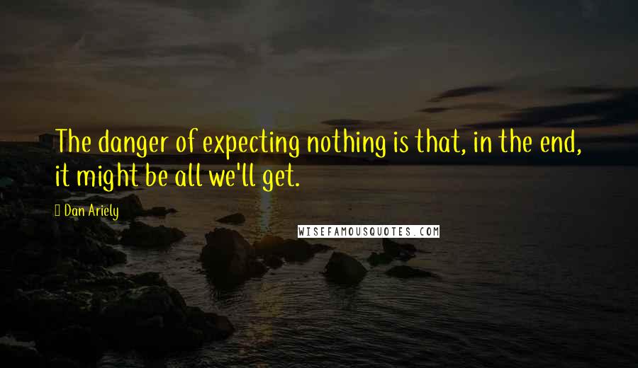 Dan Ariely Quotes: The danger of expecting nothing is that, in the end, it might be all we'll get.