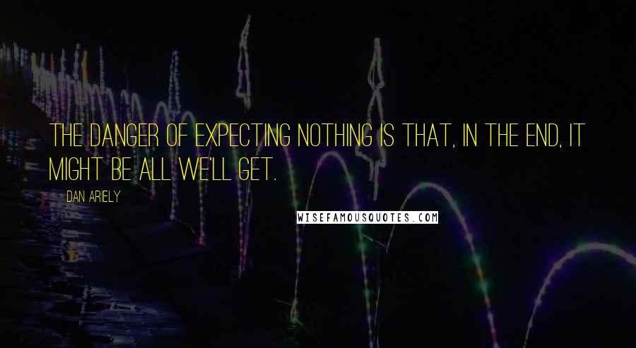 Dan Ariely Quotes: The danger of expecting nothing is that, in the end, it might be all we'll get.